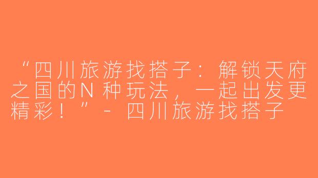 “四川旅游找搭子：解锁天府之国的N种玩法，一起出发更精彩！”-四川旅游找搭子