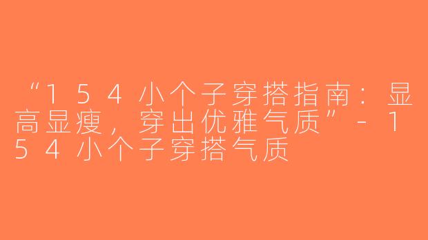 “154小个子穿搭指南：显高显瘦，穿出优雅气质”-154小个子穿搭气质