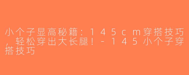 小个子显高秘籍：145cm穿搭技巧，轻松穿出大长腿！-145小个子穿搭技巧