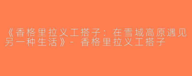 《香格里拉义工搭子：在雪域高原遇见另一种生活》-香格里拉义工搭子