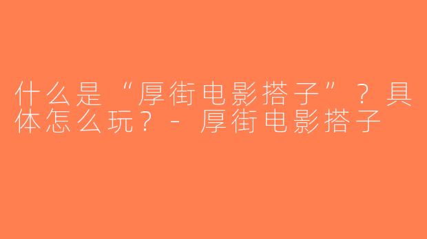 什么是“厚街电影搭子”？具体怎么玩？-厚街电影搭子