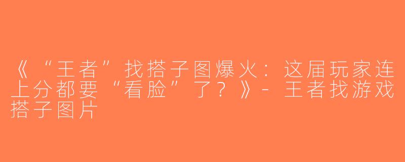《“王者”找搭子图爆火：这届玩家连上分都要“看脸”了？》-王者找游戏搭子图片