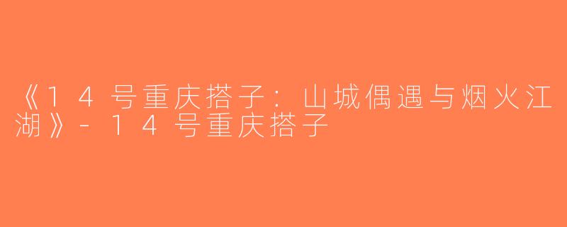 《14号重庆搭子：山城偶遇与烟火江湖》-14号重庆搭子