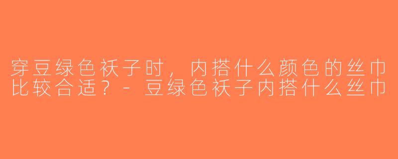 穿豆绿色袄子时，内搭什么颜色的丝巾比较合适？-豆绿色袄子内搭什么丝巾