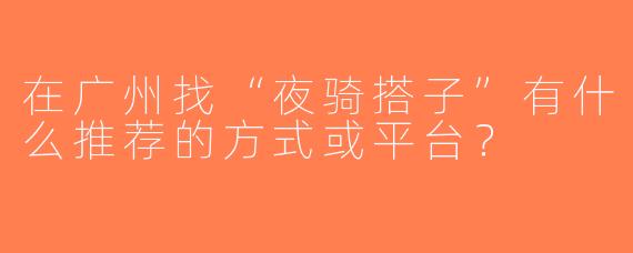 在广州找“夜骑搭子”有什么推荐的方式或平台？