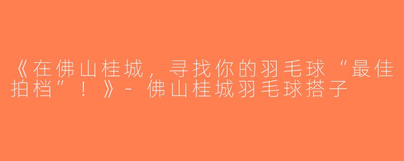 《在佛山桂城，寻找你的羽毛球“最佳拍档”！》-佛山桂城羽毛球搭子