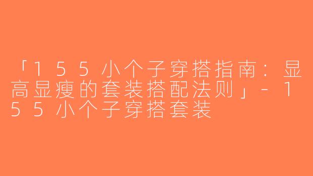 「155小个子穿搭指南：显高显瘦的套装搭配法则」-155小个子穿搭套装