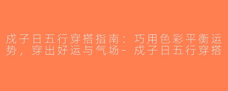 戍子日五行穿搭指南：巧用色彩平衡运势，穿出好运与气场-戍子日五行穿搭