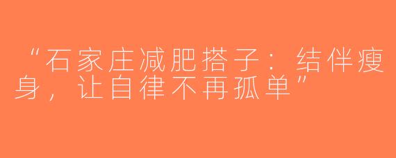 “石家庄减肥搭子：结伴瘦身，让自律不再孤单”