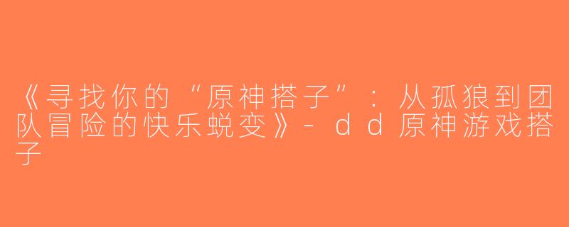《寻找你的“原神搭子”：从孤狼到团队冒险的快乐蜕变》-dd原神游戏搭子
