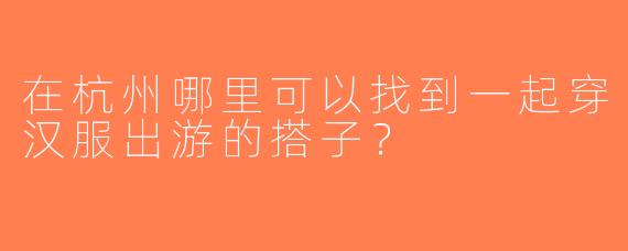 在杭州哪里可以找到一起穿汉服出游的搭子？