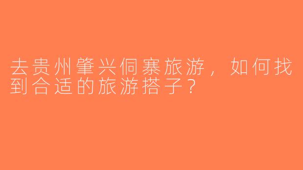 去贵州肇兴侗寨旅游，如何找到合适的旅游搭子？
