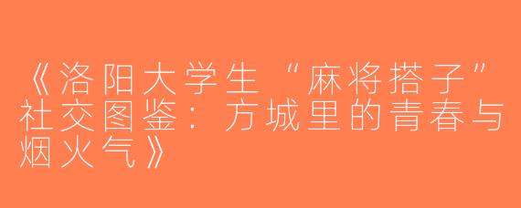 《洛阳大学生“麻将搭子”社交图鉴：方城里的青春与烟火气》
