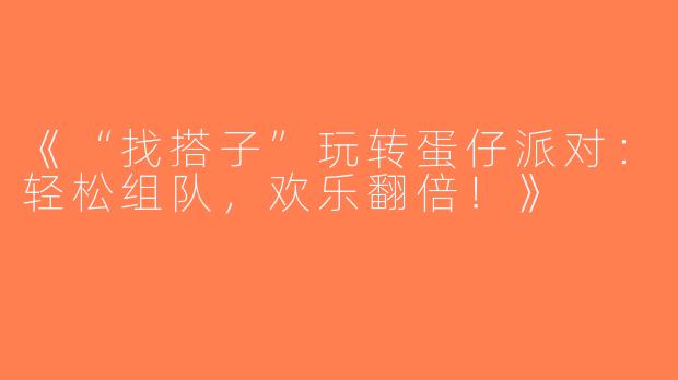 《“找搭子”玩转蛋仔派对：轻松组队，欢乐翻倍！》