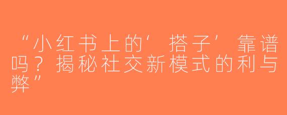 “小红书上的‘搭子’靠谱吗？揭秘社交新模式的利与弊”