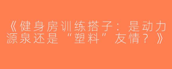 《健身房训练搭子：是动力源泉还是“塑料”友情？》