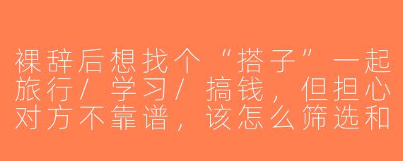 裸辞后想找个“搭子”一起旅行/学习/搞钱，但担心对方不靠谱，该怎么筛选和相处？