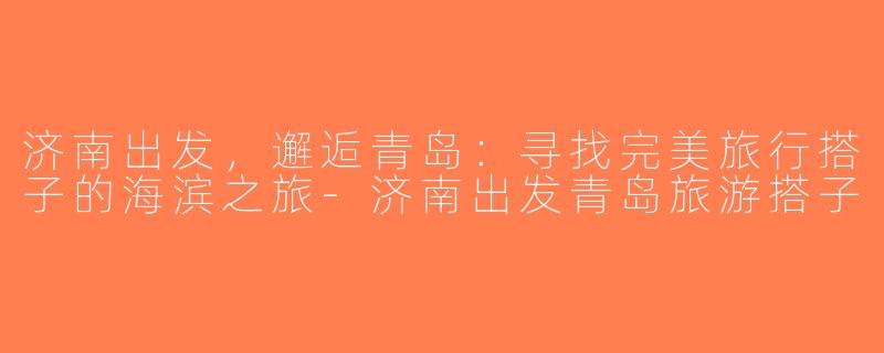 济南出发，邂逅青岛：寻找完美旅行搭子的海滨之旅-济南出发青岛旅游搭子