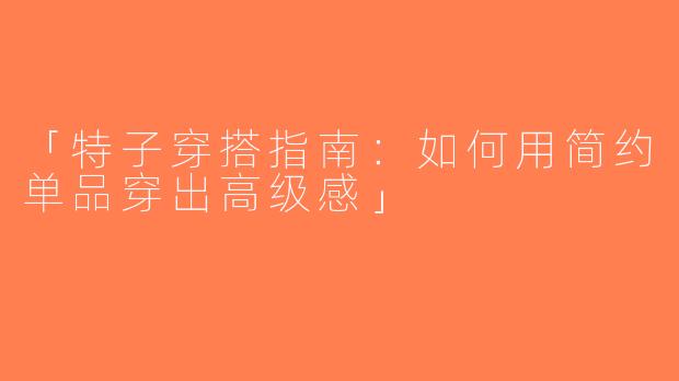 「特子穿搭指南：如何用简约单品穿出高级感」