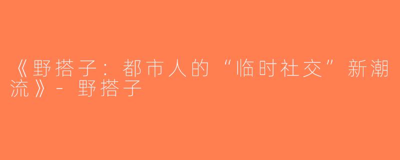 《野搭子：都市人的“临时社交”新潮流》-野搭子