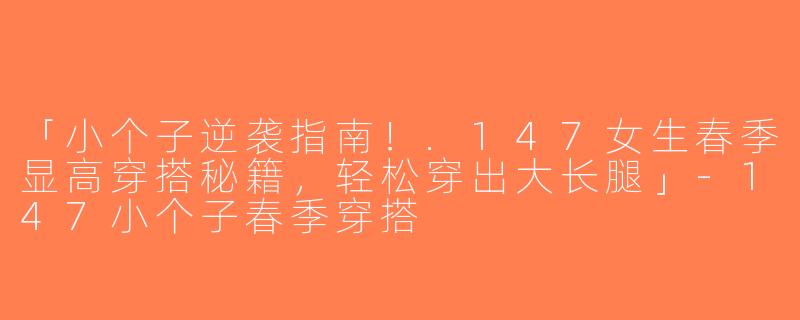 「小个子逆袭指南！.147女生春季显高穿搭秘籍，轻松穿出大长腿」-147小个子春季穿搭