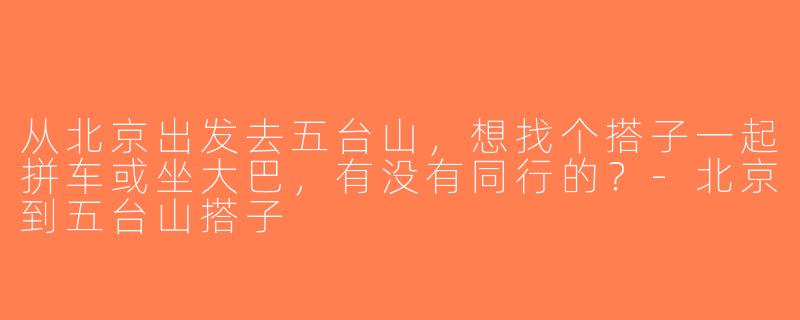 从北京出发去五台山，想找个搭子一起拼车或坐大巴，有没有同行的？-北京到五台山搭子