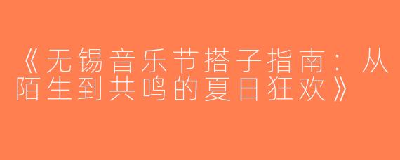 《无锡音乐节搭子指南：从陌生到共鸣的夏日狂欢》