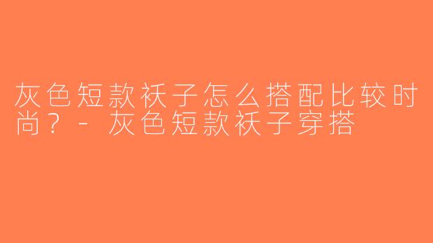 灰色短款袄子怎么搭配比较时尚？-灰色短款袄子穿搭