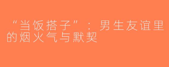 “当饭搭子”：男生友谊里的烟火气与默契