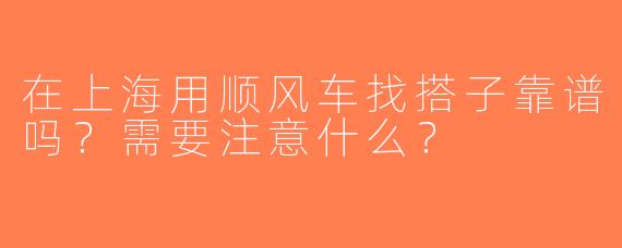 在上海用顺风车找搭子靠谱吗？需要注意什么？