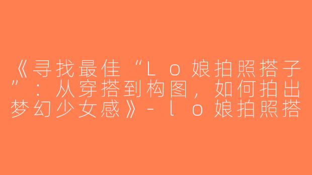 《寻找最佳“Lo娘拍照搭子”：从穿搭到构图，如何拍出梦幻少女感》-lo娘拍照搭子