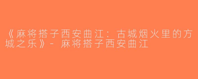 《麻将搭子西安曲江：古城烟火里的方城之乐》-麻将搭子西安曲江