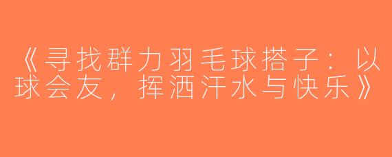 《寻找群力羽毛球搭子：以球会友，挥洒汗水与快乐》