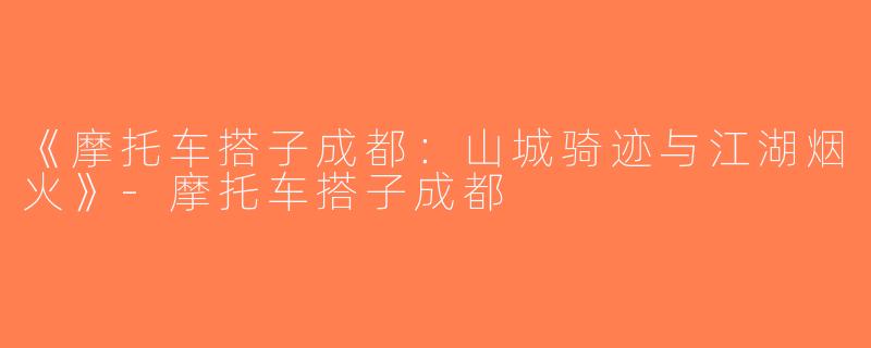 《摩托车搭子成都：山城骑迹与江湖烟火》-摩托车搭子成都