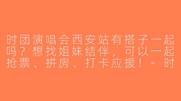 时团演唱会西安站有搭子一起吗？想找姐妹结伴，可以一起抢票、拼房、打卡应援！-时团演唱会搭子西安