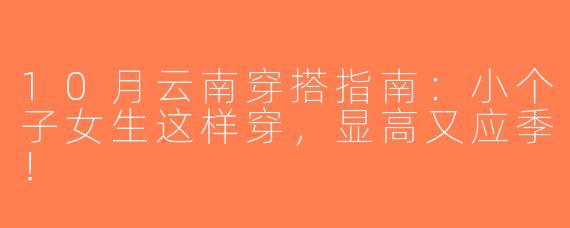 10月云南穿搭指南：小个子女生这样穿，显高又应季！