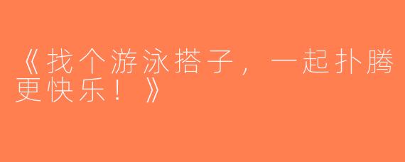 《找个游泳搭子，一起扑腾更快乐！》