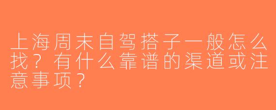 上海周末自驾搭子一般怎么找？有什么靠谱的渠道或注意事项？