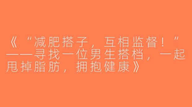 《“减肥搭子，互相监督！”——寻找一位男生搭档，一起甩掉脂肪，拥抱健康》