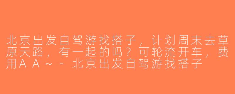 北京出发自驾游找搭子，计划周末去草原天路，有一起的吗？可轮流开车，费用AA~-北京出发自驾游找搭子