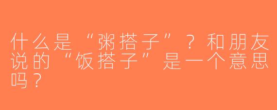 什么是“粥搭子”？和朋友说的“饭搭子”是一个意思吗？