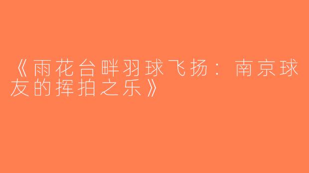 《雨花台畔羽球飞扬：南京球友的挥拍之乐》
