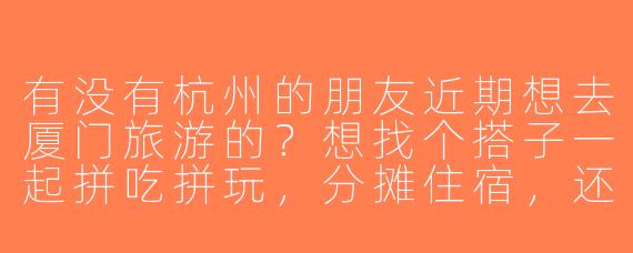 有没有杭州的朋友近期想去厦门旅游的？想找个搭子一起拼吃拼玩，分摊住宿，还能互相拍照！时间灵活，攻略可商量～