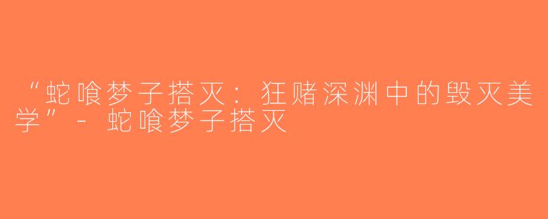 “蛇喰梦子搭灭：狂赌深渊中的毁灭美学”-蛇喰梦子搭灭