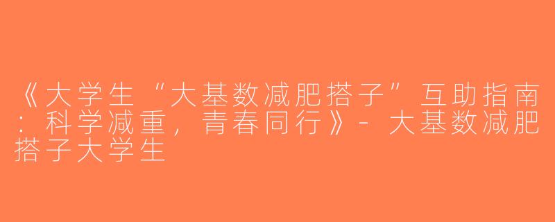 《大学生“大基数减肥搭子”互助指南：科学减重，青春同行》-大基数减肥搭子大学生