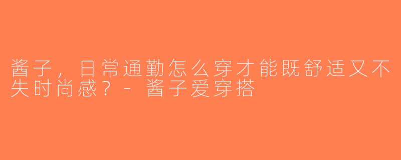 酱子，日常通勤怎么穿才能既舒适又不失时尚感？-酱子爱穿搭