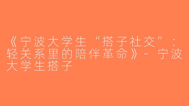 《宁波大学生“搭子社交”：轻关系里的陪伴革命》-宁波大学生搭子