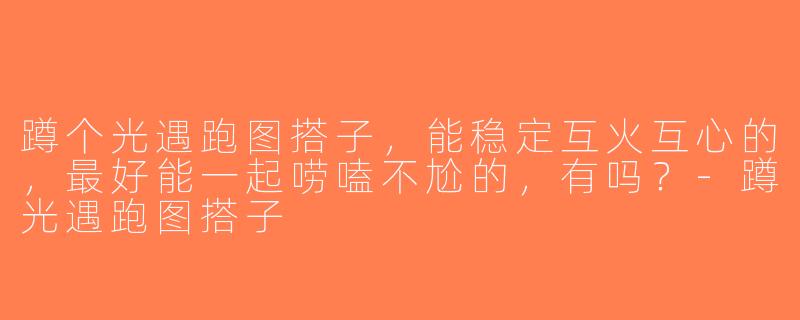 蹲个光遇跑图搭子，能稳定互火互心的，最好能一起唠嗑不尬的，有吗？-蹲光遇跑图搭子