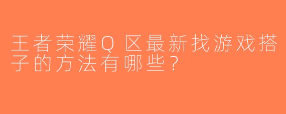 王者荣耀Q区最新找游戏搭子的方法有哪些？