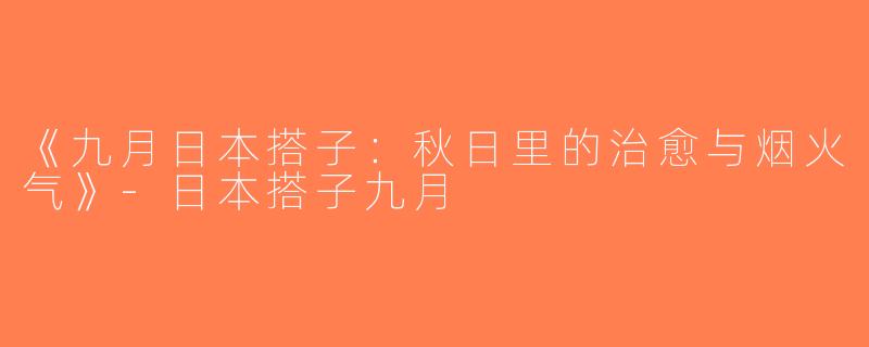 《九月日本搭子：秋日里的治愈与烟火气》-日本搭子九月